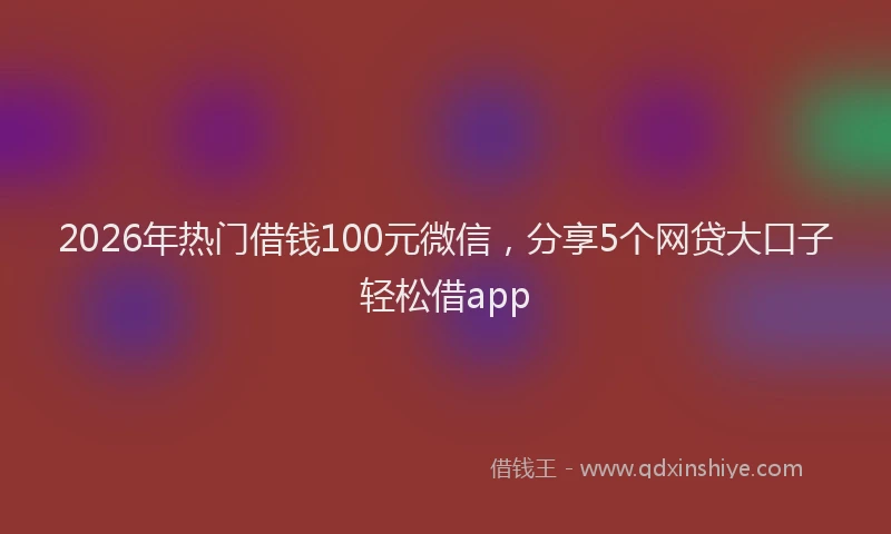 2026年热门借钱100元微信，分享5个网贷大口子轻松借app