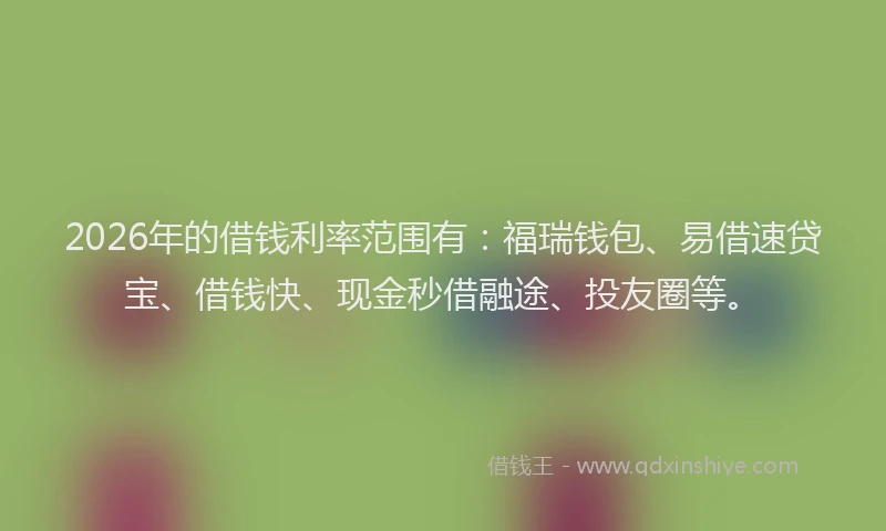 2026年的借钱利率范围有：福瑞钱包、易借速贷宝、借钱快、现金秒借融途、投友圈等。