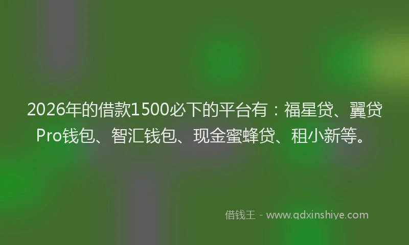 2026年的借款1500必下的平台有：福星贷、翼贷Pro钱包、智汇钱包、现金蜜蜂贷、租小新等。