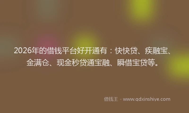 2026年的借钱平台好开通有：快快贷、疾融宝、金满仓、现金秒贷通宝融、瞬借宝贷等。