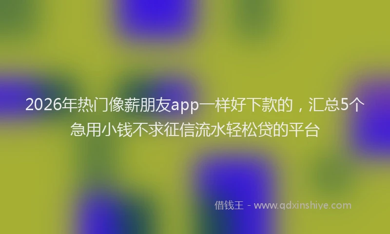 2026年热门像薪朋友app一样好下款的，汇总5个急用小钱不求征信流水轻松贷的平台