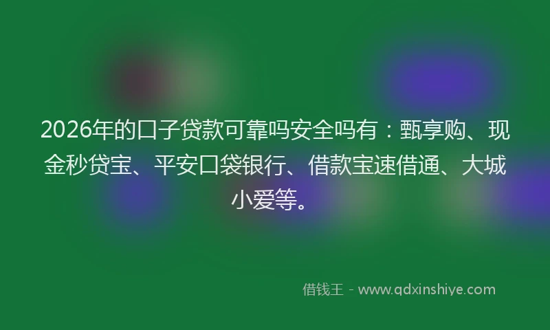 2026年的口子贷款可靠吗安全吗有：甄享购、现金秒贷宝、平安口袋银行、借款宝速借通、大城小爱等。