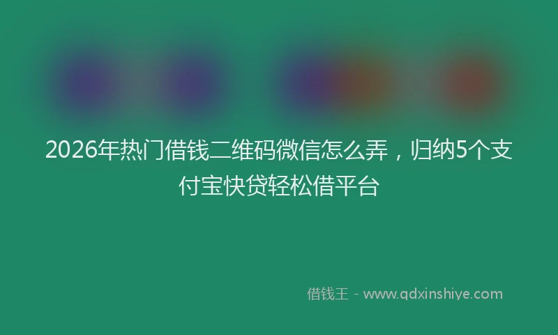 2026年热门借钱二维码微信怎么弄，归纳5个支付宝快贷轻松借平台