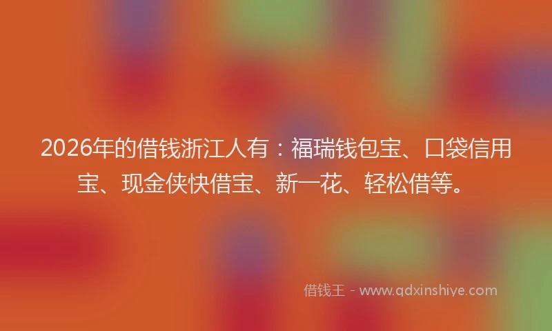 2026年的借钱浙江人有：福瑞钱包宝、口袋信用宝、现金侠快借宝、新一花、轻松借等。
