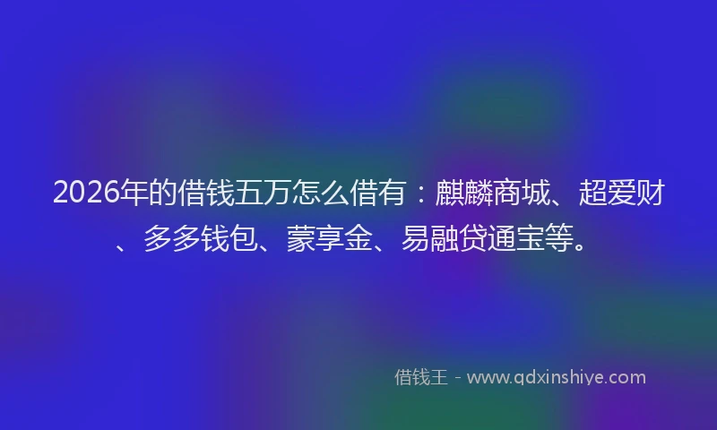 2026年的借钱五万怎么借有：麒麟商城、超爱财、多多钱包、蒙享金、易融贷通宝等。