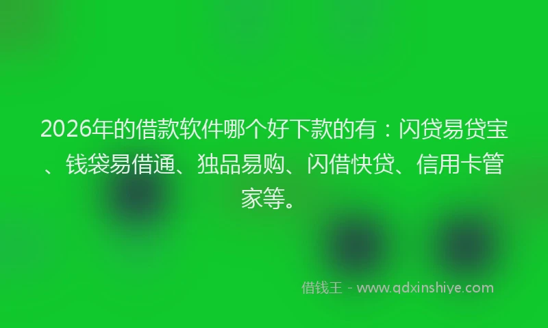 2026年的借款软件哪个好下款的有：闪贷易贷宝、钱袋易借通、独品易购、闪借快贷、信用卡管家等。