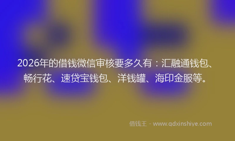 2026年的借钱微信审核要多久有：汇融通钱包、畅行花、速贷宝钱包、洋钱罐、海印金服等。