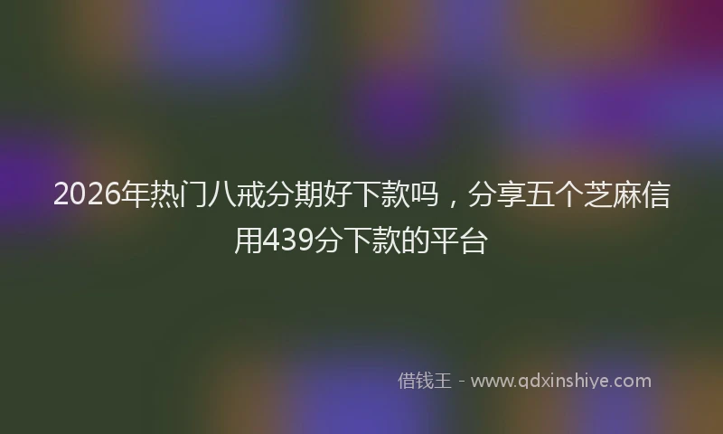 2026年热门八戒分期好下款吗，分享五个芝麻信用439分下款的平台