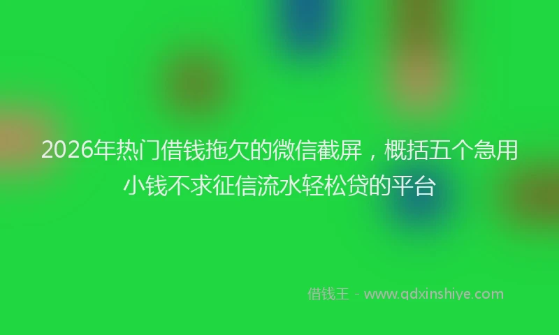 2026年热门借钱拖欠的微信截屏，概括五个急用小钱不求征信流水轻松贷的平台
