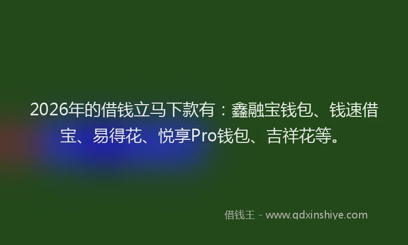 2026年的借钱立马下款有：鑫融宝钱包、钱速借宝、易得花、悦享Pro钱包、吉祥花等。