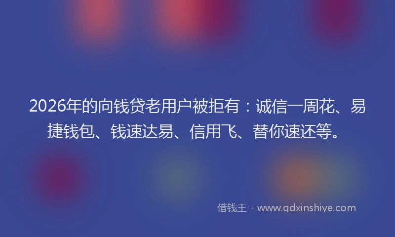 2026年的向钱贷老用户被拒有：诚信一周花、易捷钱包、钱速达易、信用飞、替你速还等。