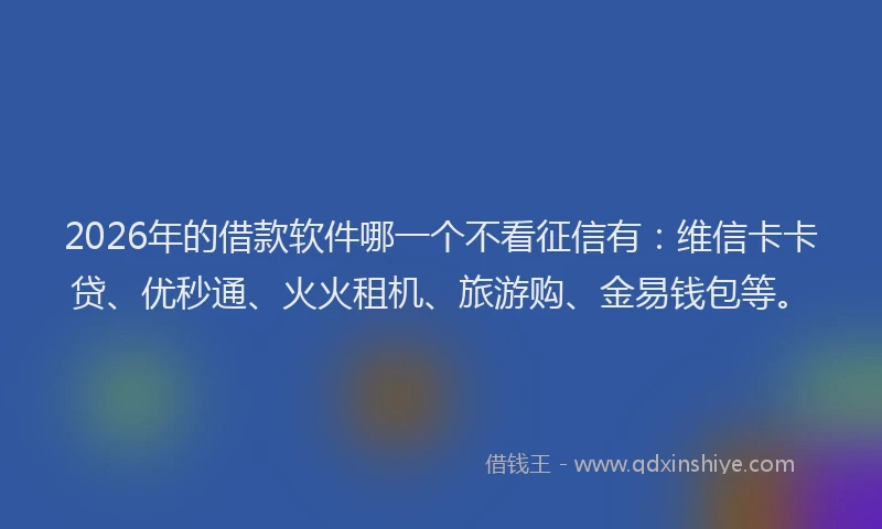 2026年的借款软件哪一个不看征信有：维信卡卡贷、优秒通、火火租机、旅游购、金易钱包等。