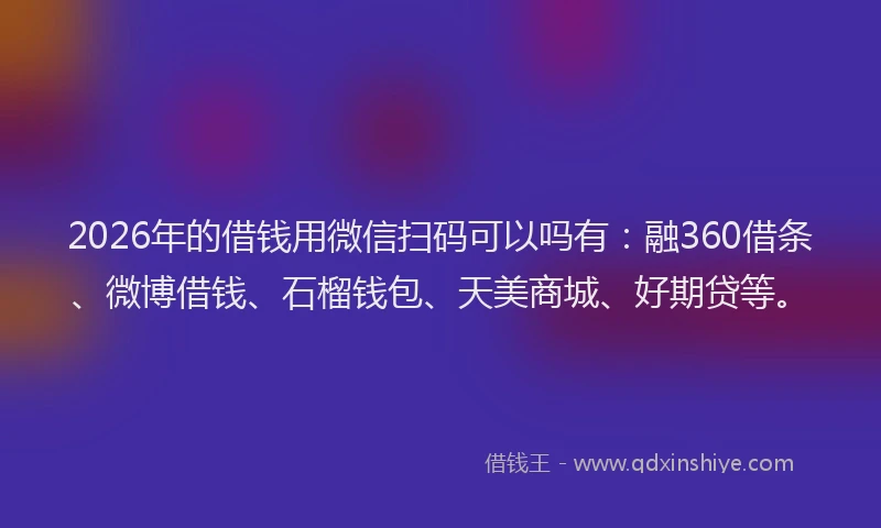 2026年的借钱用微信扫码可以吗有：融360借条、微博借钱、石榴钱包、天美商城、好期贷等。