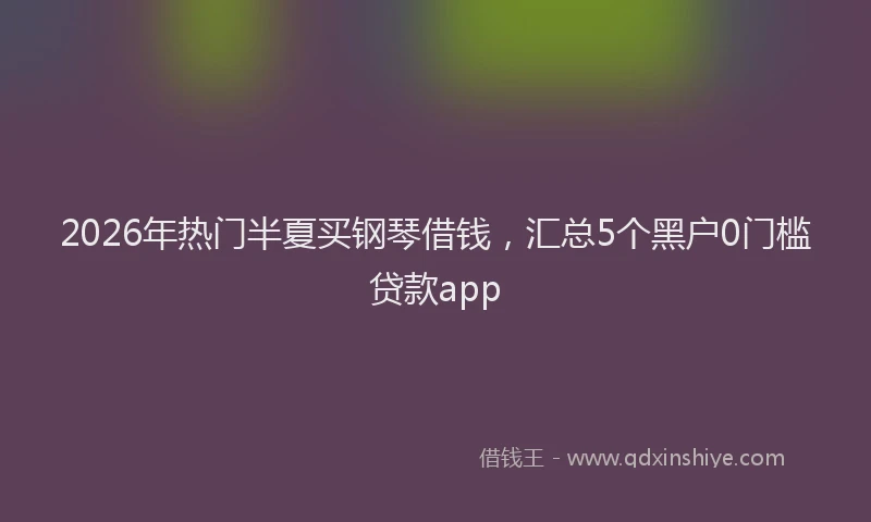 2026年热门半夏买钢琴借钱，汇总5个黑户0门槛贷款app