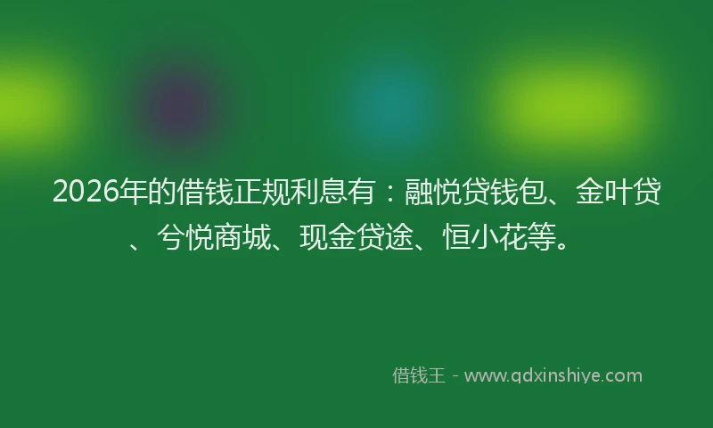 2026年的借钱正规利息有：融悦贷钱包、金叶贷、兮悦商城、现金贷途、恒小花等。