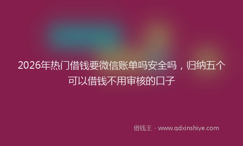 2026年热门借钱要微信账单吗安全吗，归纳五个可以借钱不用审核的口子