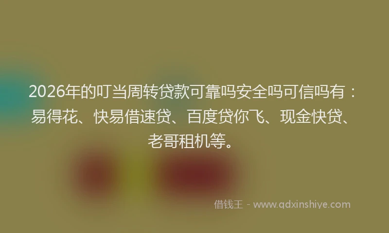 2026年的叮当周转贷款可靠吗安全吗可信吗有：易得花、快易借速贷、百度贷你飞、现金快贷、老哥租机等。