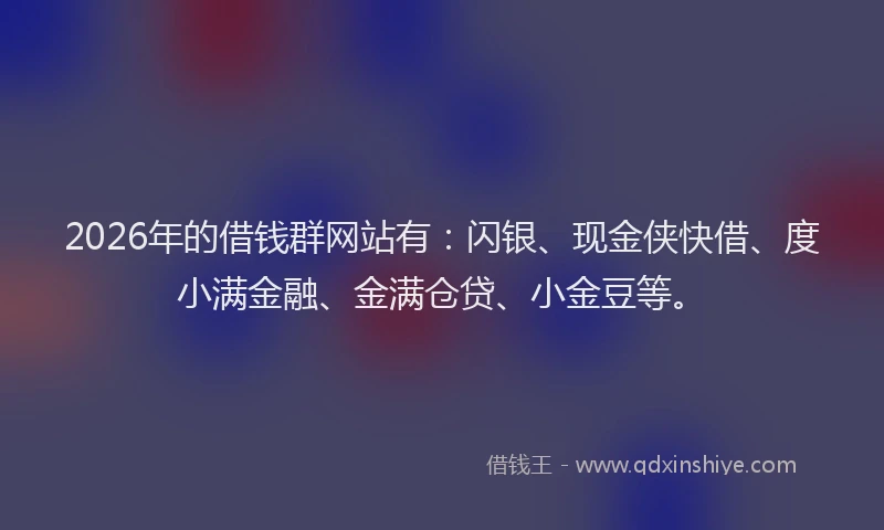 2026年的借钱群网站有：闪银、现金侠快借、度小满金融、金满仓贷、小金豆等。