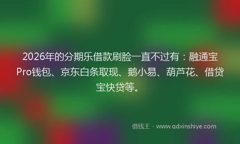 2026年的分期乐借款刷脸一直不过有：融通宝Pro钱包、京东白条取现、鹅小易、葫芦花、借贷宝快贷等。