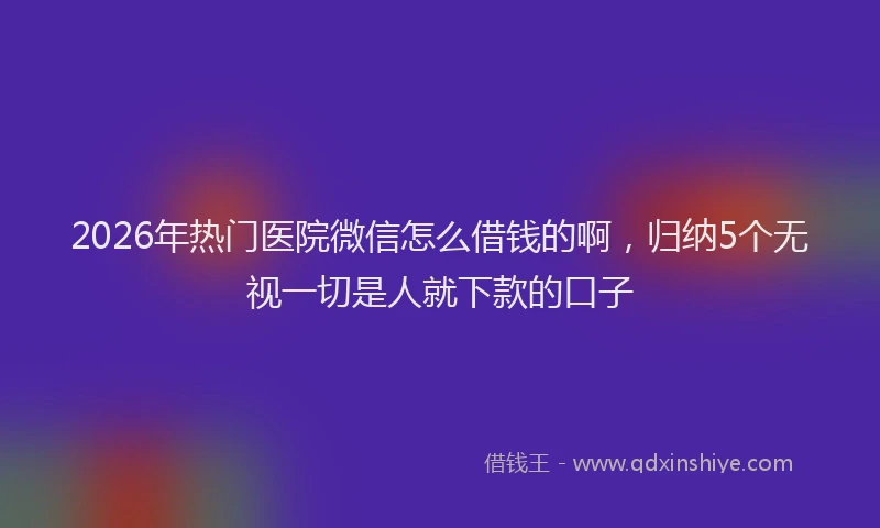 2026年热门医院微信怎么借钱的啊，归纳5个无视一切是人就下款的口子