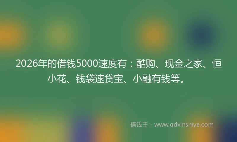 2026年的借钱5000速度有：酷购、现金之家、恒小花、钱袋速贷宝、小融有钱等。