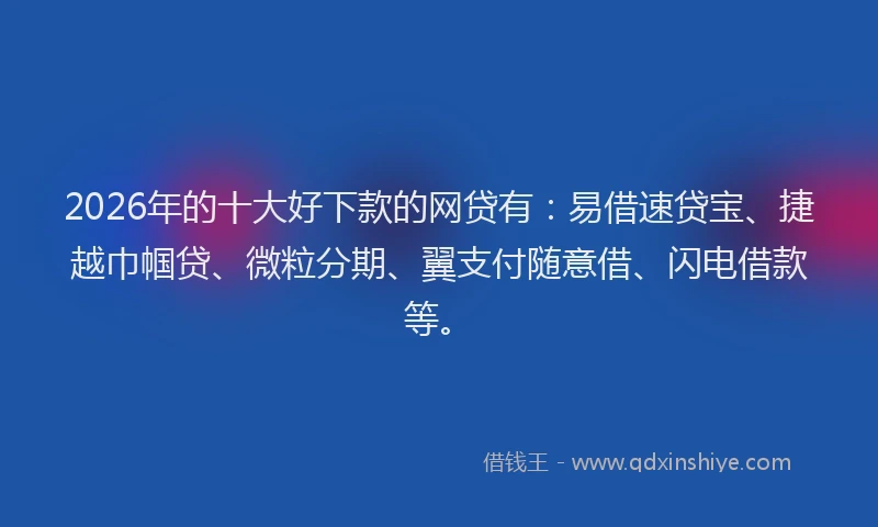 2026年的十大好下款的网贷有：易借速贷宝、捷越巾帼贷、微粒分期、翼支付随意借、闪电借款等。