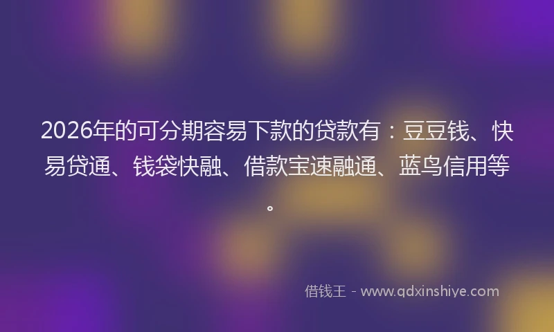 2026年的可分期容易下款的贷款有：豆豆钱、快易贷通、钱袋快融、借款宝速融通、蓝鸟信用等。