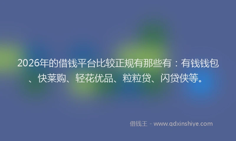 2026年的借钱平台比较正规有那些有：有钱钱包、快莱购、轻花优品、粒粒贷、闪贷侠等。