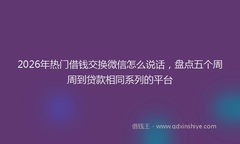 2026年热门借钱交换微信怎么说话，盘点五个周周到贷款相同系列的平台