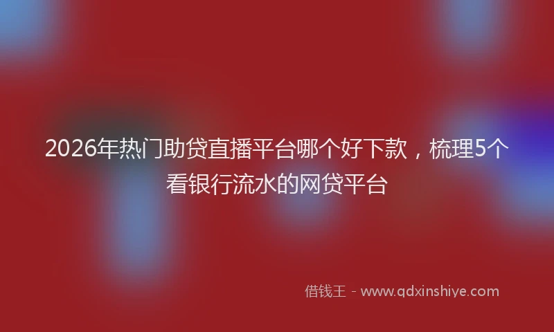 2026年热门助贷直播平台哪个好下款，梳理5个看银行流水的网贷平台