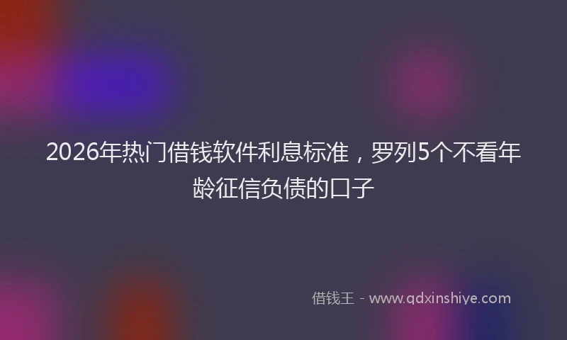 2026年热门借钱软件利息标准，罗列5个不看年龄征信负债的口子