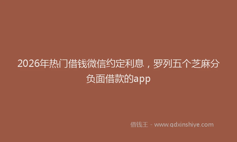 2026年热门借钱微信约定利息，罗列五个芝麻分负面借款的app