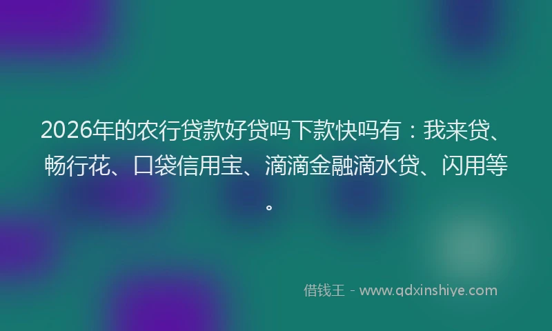 2026年的农行贷款好贷吗下款快吗有：我来贷、畅行花、口袋信用宝、滴滴金融滴水贷、闪用等。