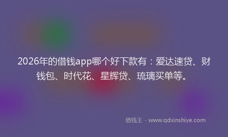 2026年的借钱app哪个好下款有：爱达速贷、财钱包、时代花、星辉贷、琉璃买单等。