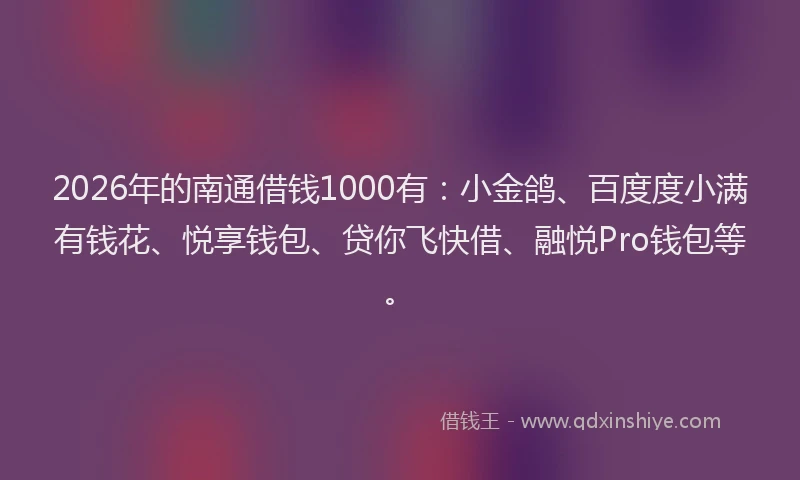 2026年的南通借钱1000有：小金鸽、百度度小满有钱花、悦享钱包、贷你飞快借、融悦Pro钱包等。
