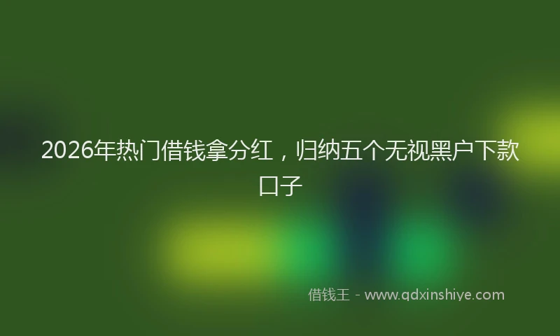 2026年热门借钱拿分红，归纳五个无视黑户下款口子