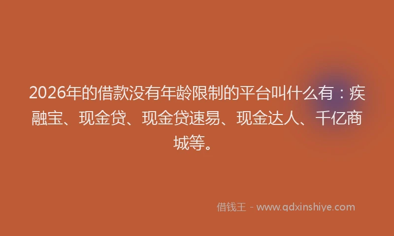 2026年的借款没有年龄限制的平台叫什么有：疾融宝、现金贷、现金贷速易、现金达人、千亿商城等。