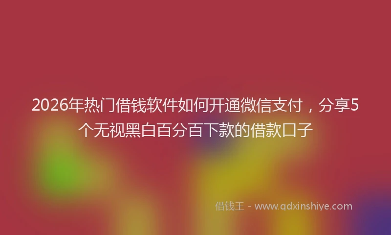 2026年热门借钱软件如何开通微信支付，分享5个无视黑白百分百下款的借款口子