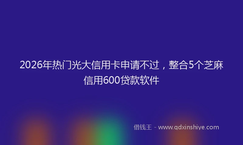 2026年热门光大信用卡申请不过，整合5个芝麻信用600贷款软件