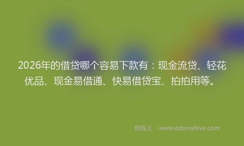 2026年的借贷哪个容易下款有：现金流贷、轻花优品、现金易借通、快易借贷宝、拍拍用等。