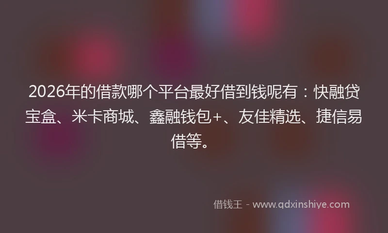 2026年的借款哪个平台最好借到钱呢有：快融贷宝盒、米卡商城、鑫融钱包+、友佳精选、捷信易借等。