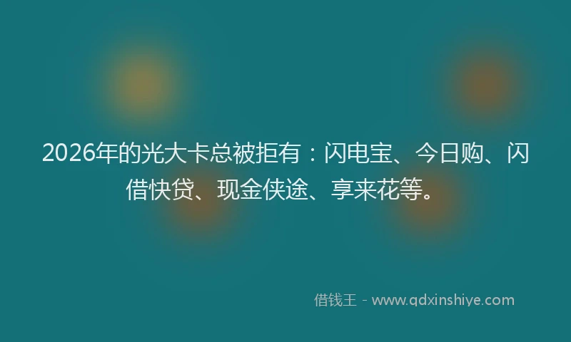 2026年的光大卡总被拒有：闪电宝、今日购、闪借快贷、现金侠途、享来花等。