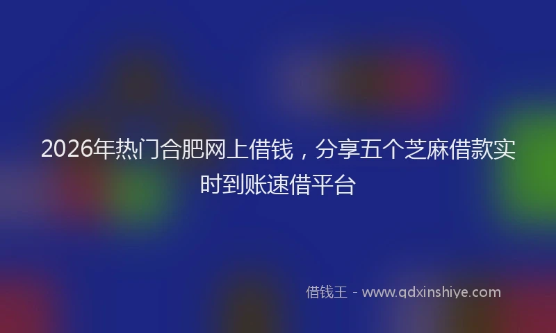 2026年热门合肥网上借钱，分享五个芝麻借款实时到账速借平台