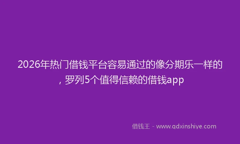 2026年热门借钱平台容易通过的像分期乐一样的，罗列5个值得信赖的借钱app