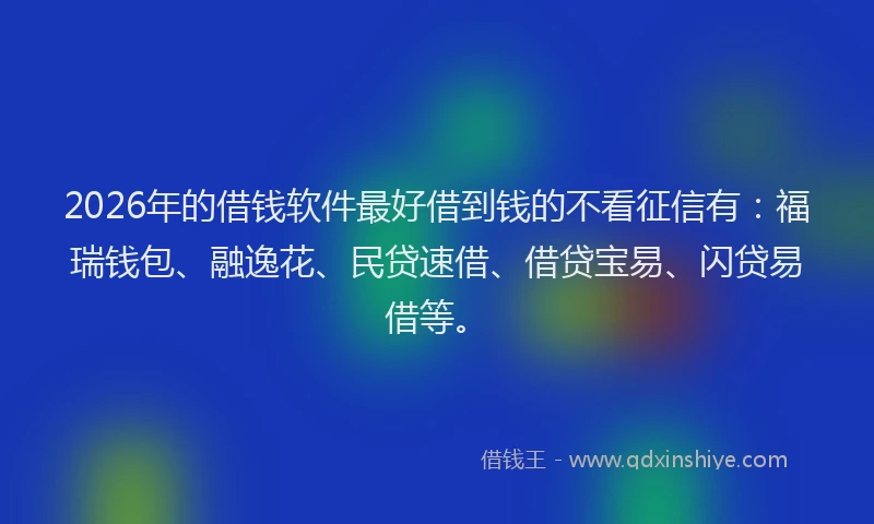 2026年的借钱软件最好借到钱的不看征信有：福瑞钱包、融逸花、民贷速借、借贷宝易、闪贷易借等。