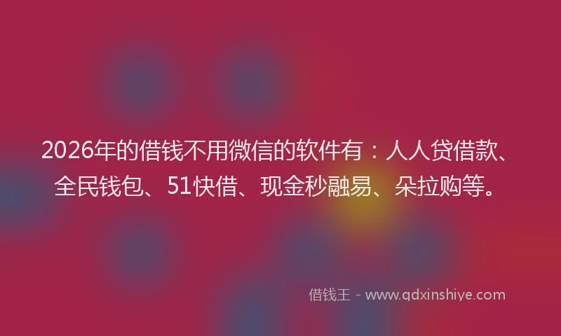 2026年的借钱不用微信的软件有：人人贷借款、全民钱包、51快借、现金秒融易、朵拉购等。