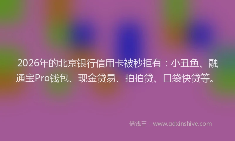 2026年的北京银行信用卡被秒拒有：小丑鱼、融通宝Pro钱包、现金贷易、拍拍贷、口袋快贷等。