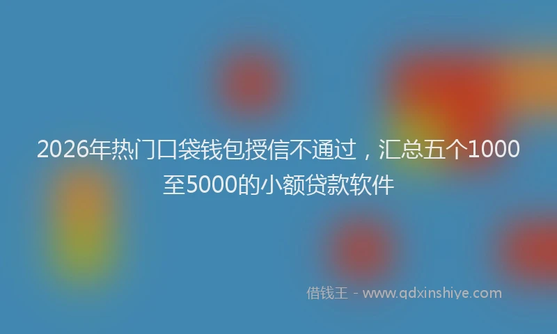 2026年热门口袋钱包授信不通过，汇总五个1000至5000的小额贷款软件