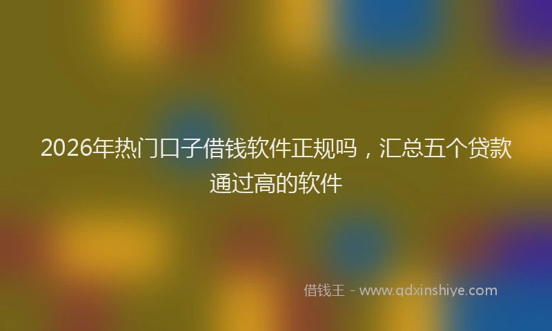 2026年热门口子借钱软件正规吗，汇总五个贷款通过高的软件
