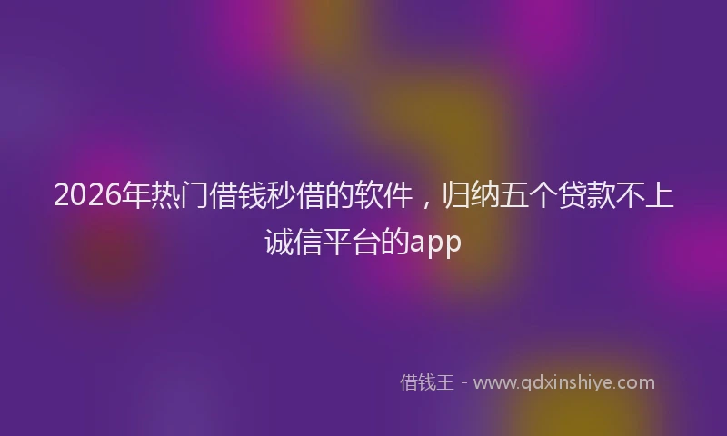 2026年热门借钱秒借的软件，归纳五个贷款不上诚信平台的app